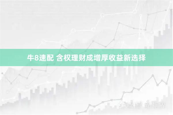 牛8速配 含权理财成增厚收益新选择