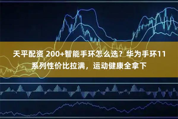 天平配资 200+智能手环怎么选？华为手环11系列性价比拉满，运动健康全拿下