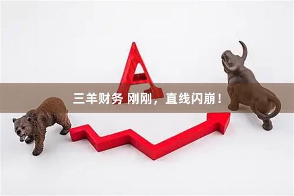三羊财务 刚刚，直线闪崩！