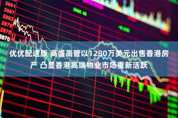 优优配送版 高盛高管以1280万美元出售香港房产 凸显香港高端物业市场重新活跃
