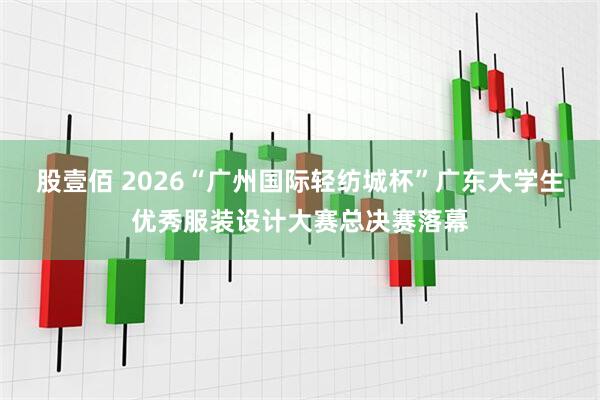 股壹佰 2026“广州国际轻纺城杯”广东大学生优秀服装设计大赛总决赛落幕