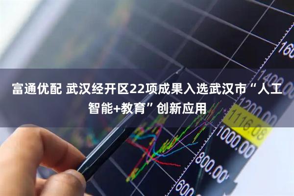 富通优配 武汉经开区22项成果入选武汉市“人工智能+教育”创新应用