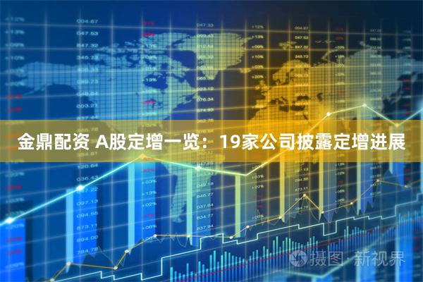 金鼎配资 A股定增一览：19家公司披露定增进展