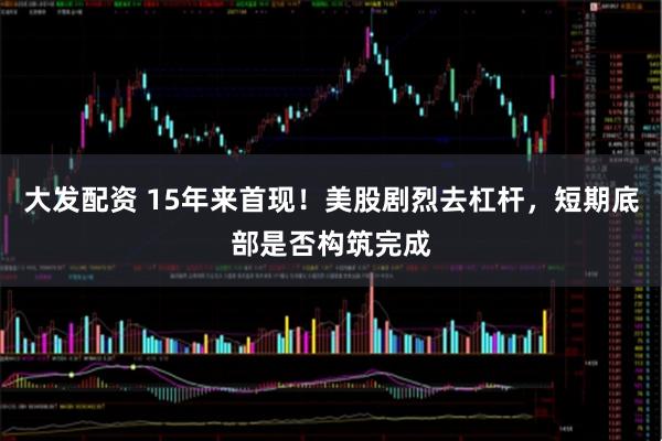 大发配资 15年来首现！美股剧烈去杠杆，短期底部是否构筑完成