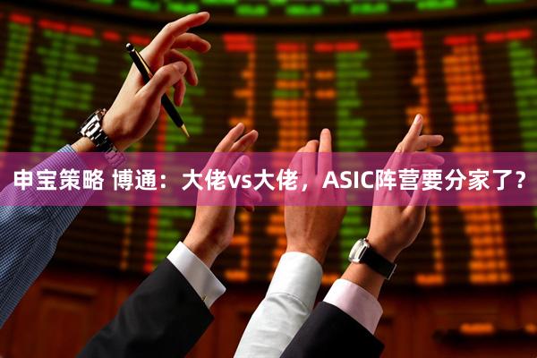 申宝策略 博通：大佬vs大佬，ASIC阵营要分家了？