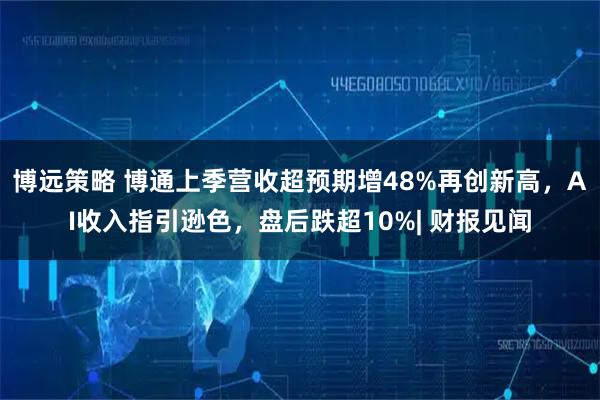 博远策略 博通上季营收超预期增48%再创新高，AI收入指引逊色，盘后跌超10%| 财报见闻