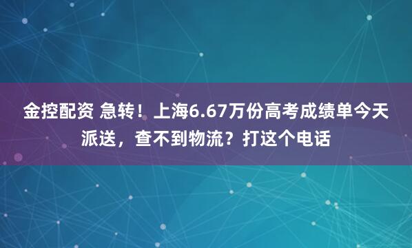 金控配资 急转！上海6.67万份高考成绩单今天派送，查不到物流？打这个电话