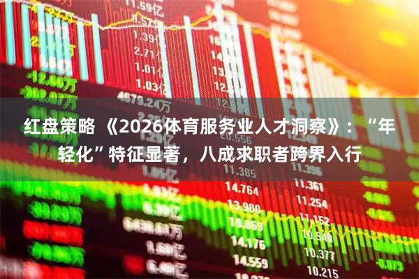 红盘策略 《2026体育服务业人才洞察》：“年轻化”特征显著，八成求职者跨界入行