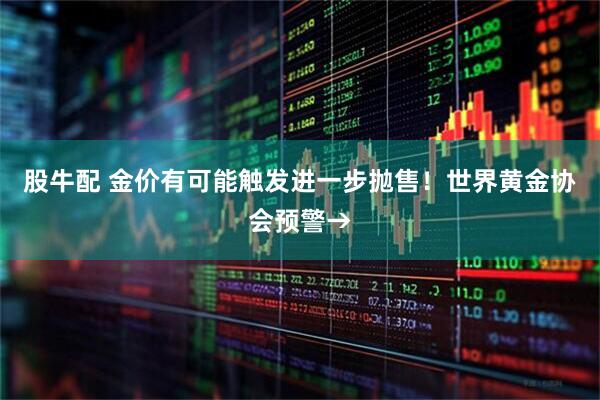 股牛配 金价有可能触发进一步抛售！世界黄金协会预警→