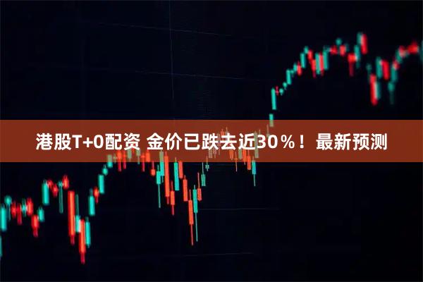 港股T+0配资 金价已跌去近30％！最新预测