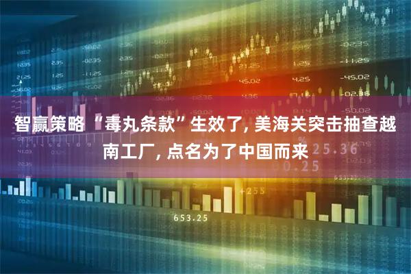 智赢策略 “毒丸条款”生效了, 美海关突击抽查越南工厂, 点名为了中国而来