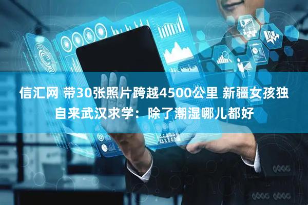 信汇网 带30张照片跨越4500公里 新疆女孩独自来武汉求学：除了潮湿哪儿都好